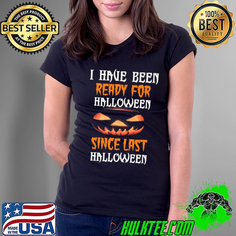 I Have Been Ready For Halloween Since Last Halloween Treat Or Trick T-Shirt Ladies Tee I Have Been Ready For Halloween Since Last Halloween Treat Or Trick T-Shirt Ladies Tee