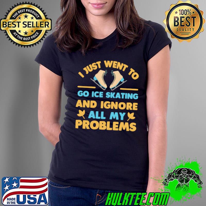 I just want to go ice skating and ignore all my problems T-Shirt Ladies Tee I just want to go ice skating and ignore all my problems T-Shirt Ladies Tee