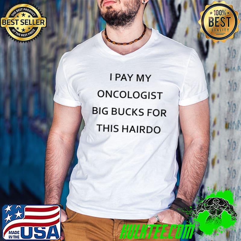 I Pay My Oncologist Big Bucks For This Hairdo Breast Cancer T-Shirt