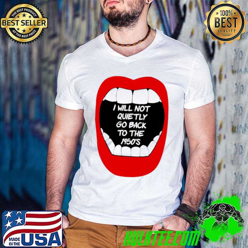 I will Not Quietly Go Back To THe 1950's Shirt I will Not Quietly Go Back To THe 1950's Shirt