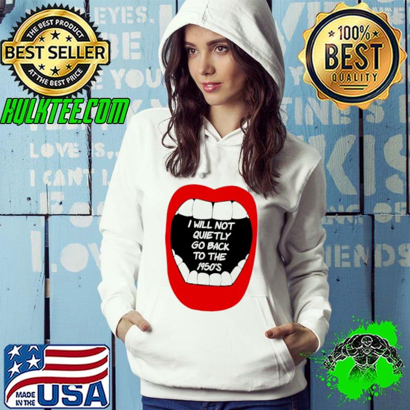 I will Not Quietly Go Back To THe 1950's Shirt Hoodie I will Not Quietly Go Back To THe 1950's Shirt Hoodie