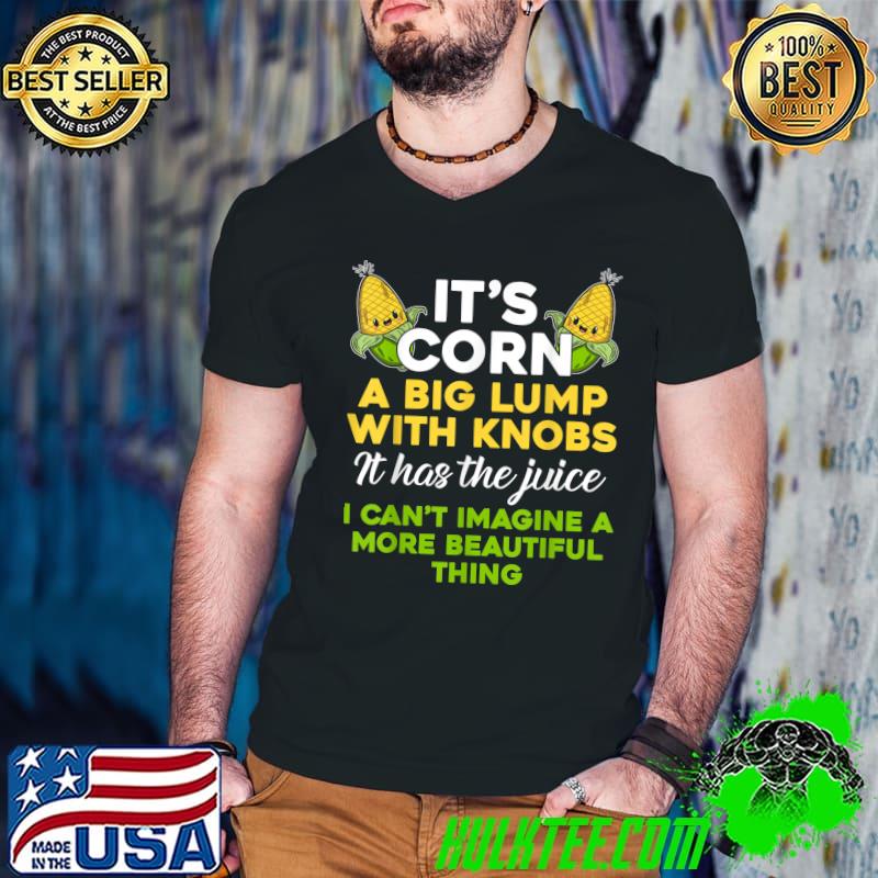 It's Corn A Big Lump With Knobs It Has The Juice Imagine A More Beautiful Thing T-Shirt It's Corn A Big Lump With Knobs It Has The Juice Imagine A More Beautiful Thing T-Shirt