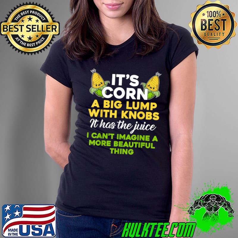 It's Corn A Big Lump With Knobs It Has The Juice Imagine A More Beautiful Thing T-Shirt Ladies Tee It's Corn A Big Lump With Knobs It Has The Juice Imagine A More Beautiful Thing T-Shirt Ladies Tee