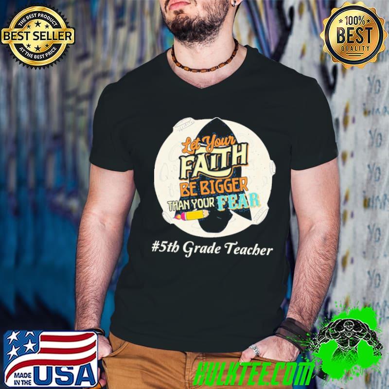 Let your faith be bigger than your fear 5th grade teacher classic shirt