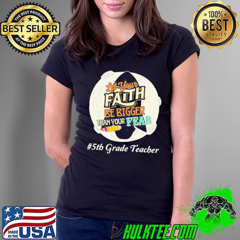 Let your faith be bigger than your fear 5th grade teacher classic s Ladies Tee Let your faith be bigger than your fear 5th grade teacher classic s Ladies Tee