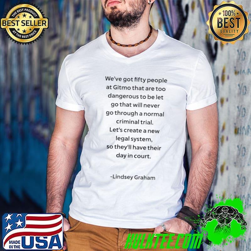 Lindsey Graham On Legal Quote we've got fifty people at gitmo Classic T-Shirt