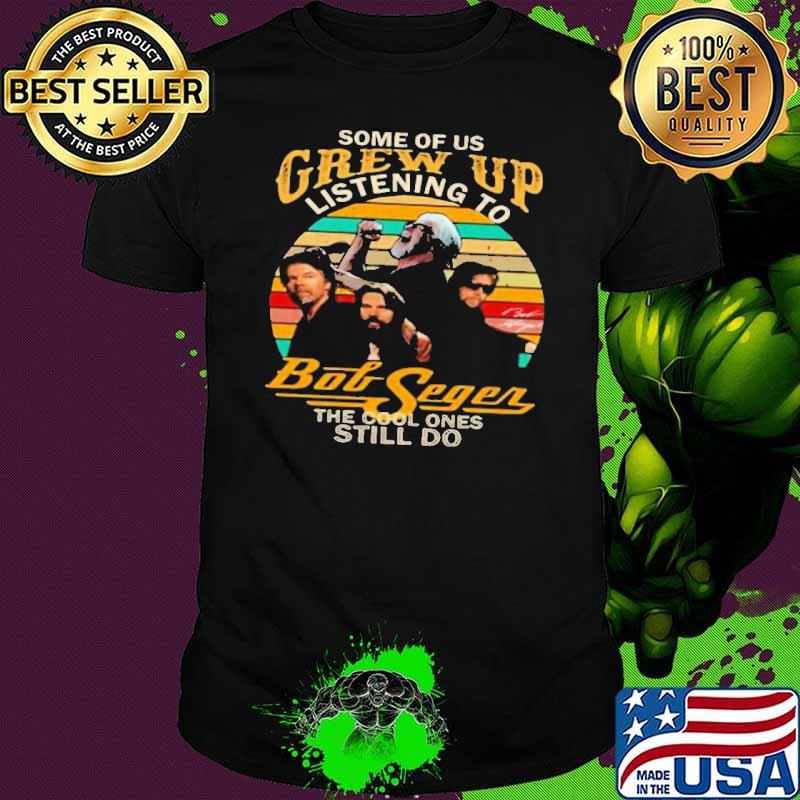 Some Of Us Grew Up Listening To Bob Segers The Cool Ones Still Do Shirt