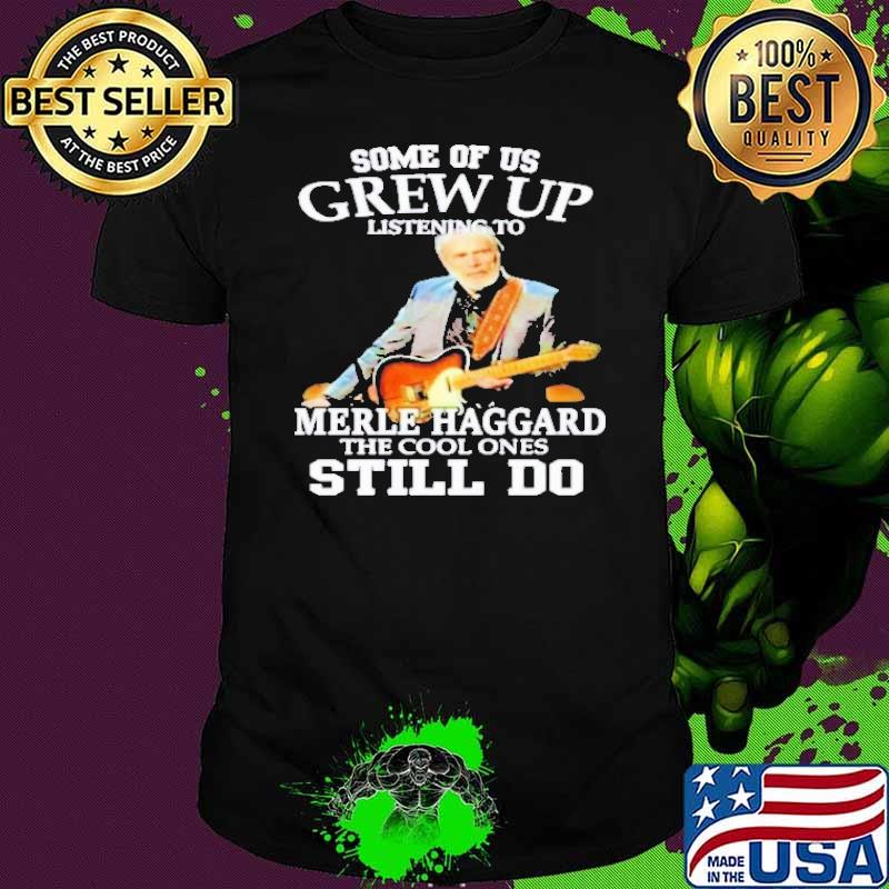 Some Of Us Grew Up Listening To Merle Haggard The Cool Ones Still Do Shirt