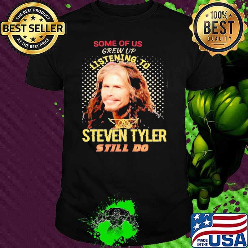 Some Of Us Grew Up Listening To Steven Tyler Still Do Shirt