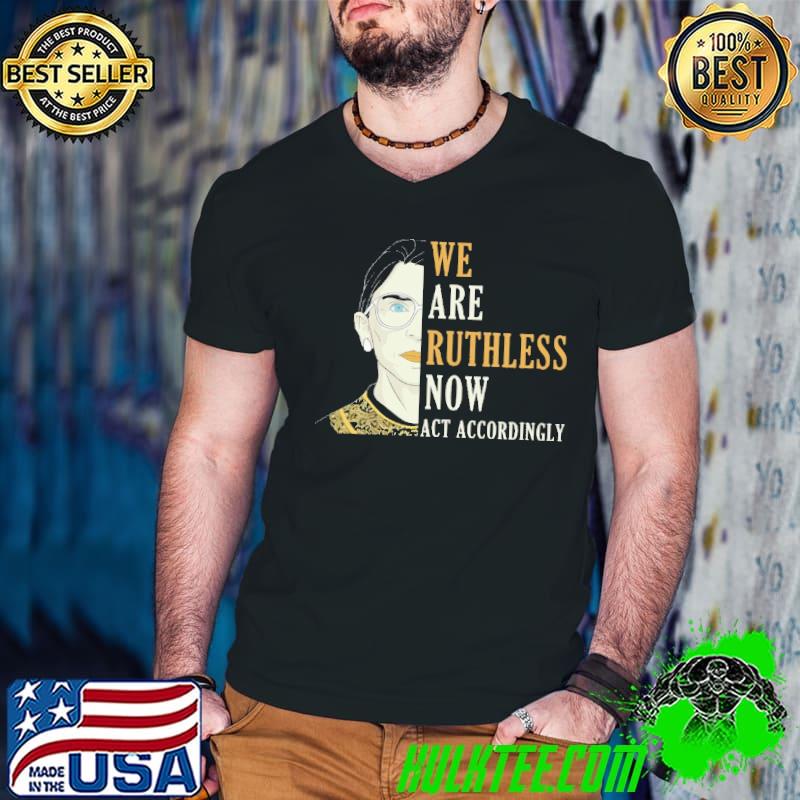 We Are Ruthless Now Act Accordingly Shirt