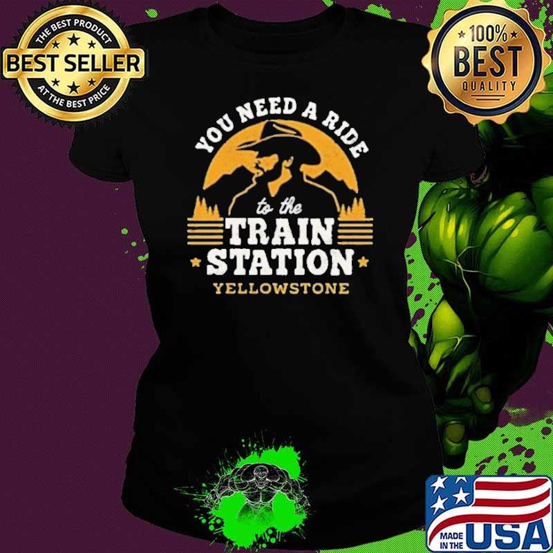 You need a ride to the train station yellowstone s Ladies tee You need a ride to the train station yellowstone s Ladies tee