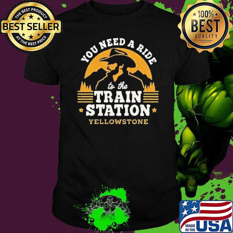 You need a ride to the train station yellowstone shirt You need a ride to the train station yellowstone shirt