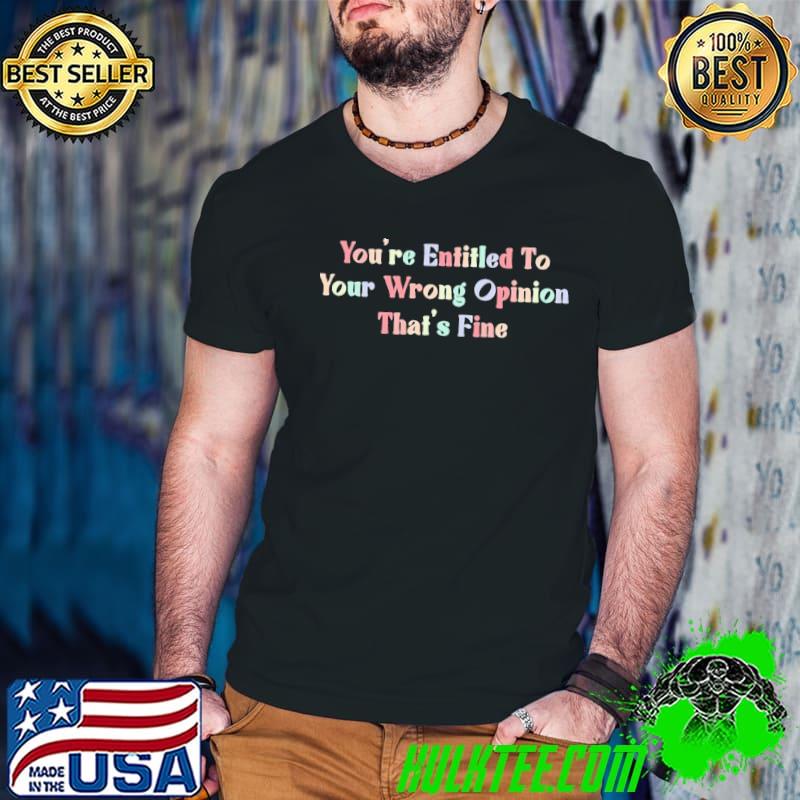You're entitled to your wrong opinion that's fine shirt