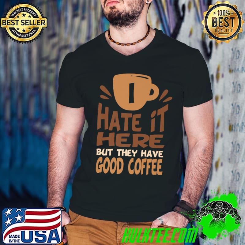 Coffee I Hate It Here But They Have Good Coffee T-Shirt