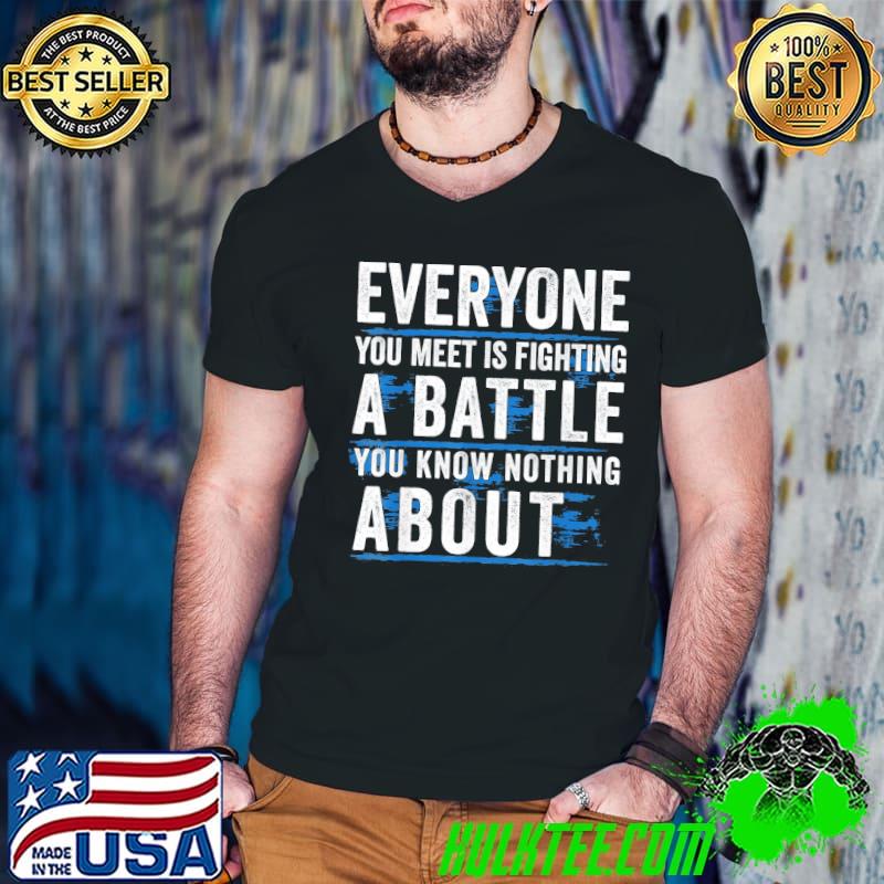 Everyone you meet is fighting a battle you know nothing abou shirt