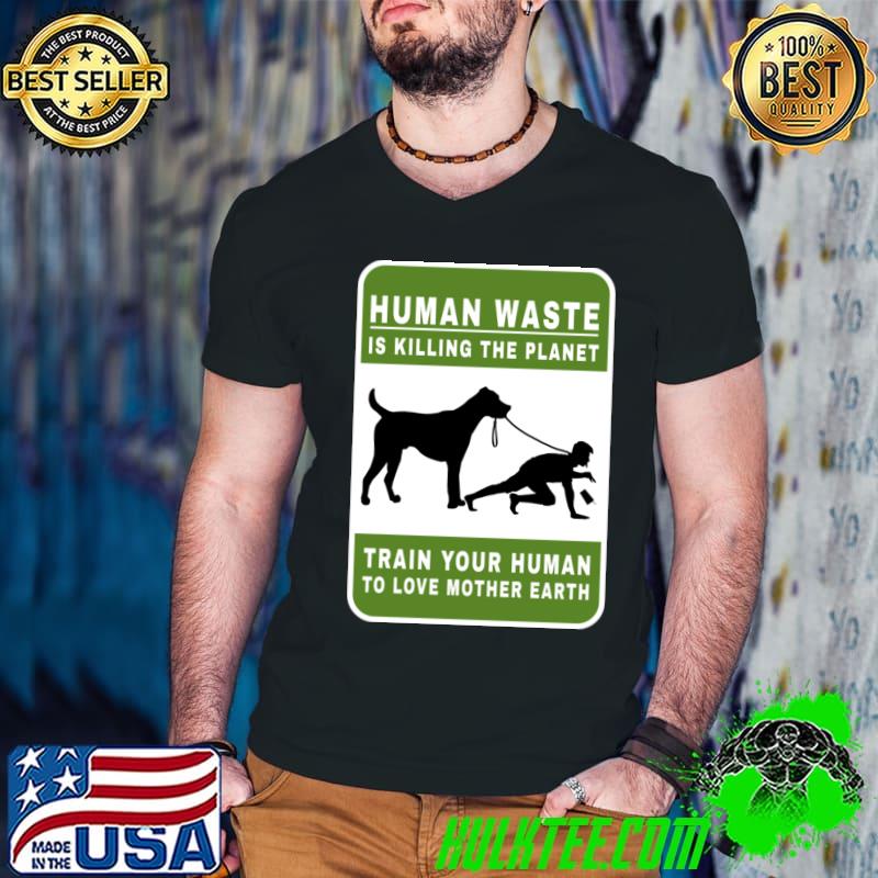 Human waste is killing the planet train your human love mother earth T-Shirt
