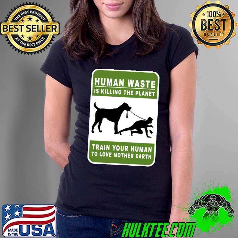 Human waste is killing the planet train your human love mother earth T-Shirt Ladies Tee Human waste is killing the planet train your human love mother earth T-Shirt Ladies Tee