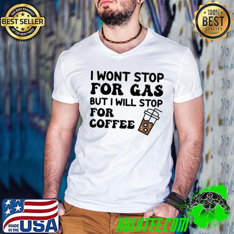 I wont stop for gas but I will stop for coffee shirt I wont stop for gas but I will stop for coffee shirt