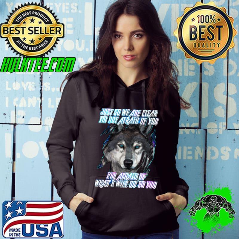 Just So We Are Clear I'm Not Afraid Of You What I Will Do You Wolf T-Shirt Hoodie Just So We Are Clear I'm Not Afraid Of You What I Will Do You Wolf T-Shirt Hoodie