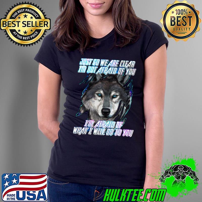 Just So We Are Clear I'm Not Afraid Of You What I Will Do You Wolf T-Shirt Ladies Tee Just So We Are Clear I'm Not Afraid Of You What I Will Do You Wolf T-Shirt Ladies Tee