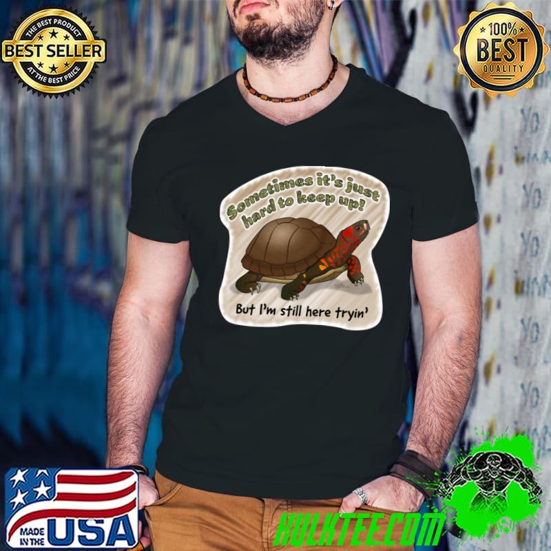 Sometimes It's Just Hard To Keep Up I'm Still Here Tryin' Turtle Keeping Up T-Shirt