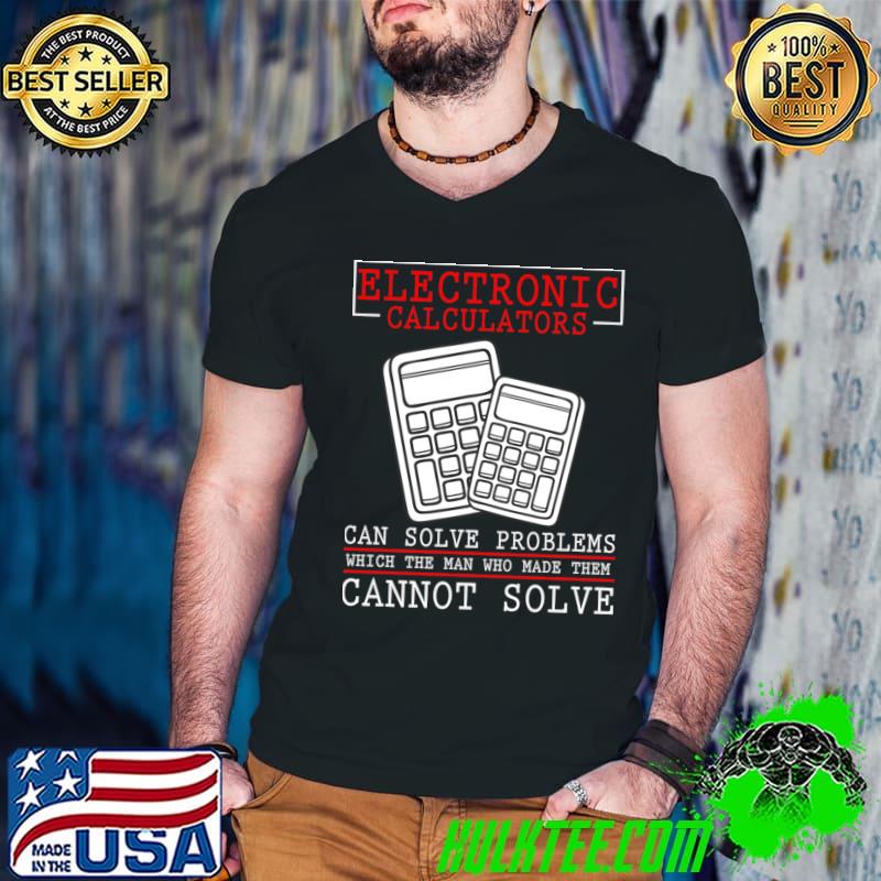 Electronic calculators can solve problems which the man who made them cannot solve T-Shirt