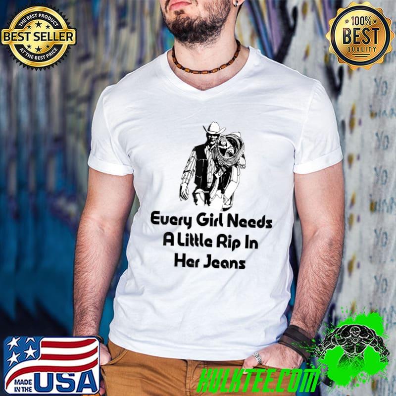 Every Girl Needs A Little Rip In Her Jeans Cowboy T-Shirt Every Girl Needs A Little Rip In Her Jeans Cowboy T-Shirt