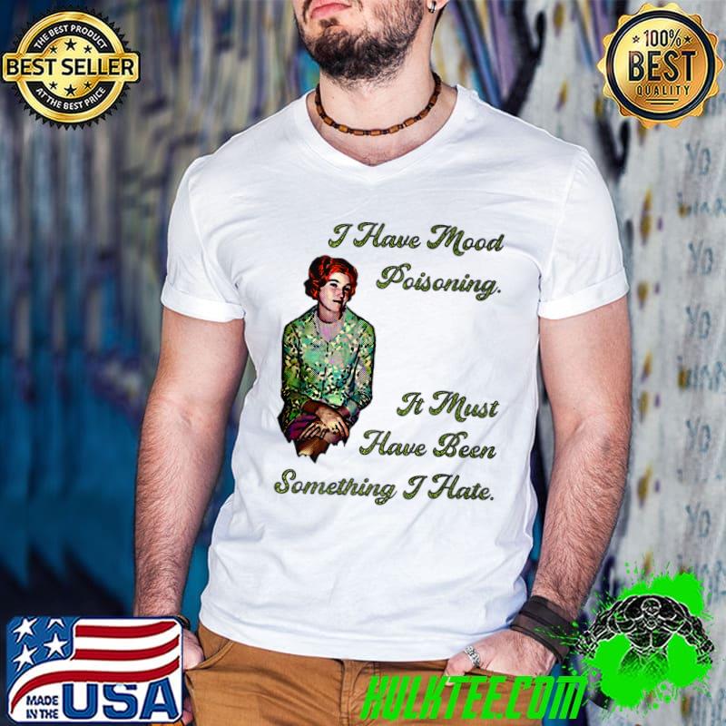 I Have Mood Poisoning. It Must Have Been Something I Hate Woman T-Shirt