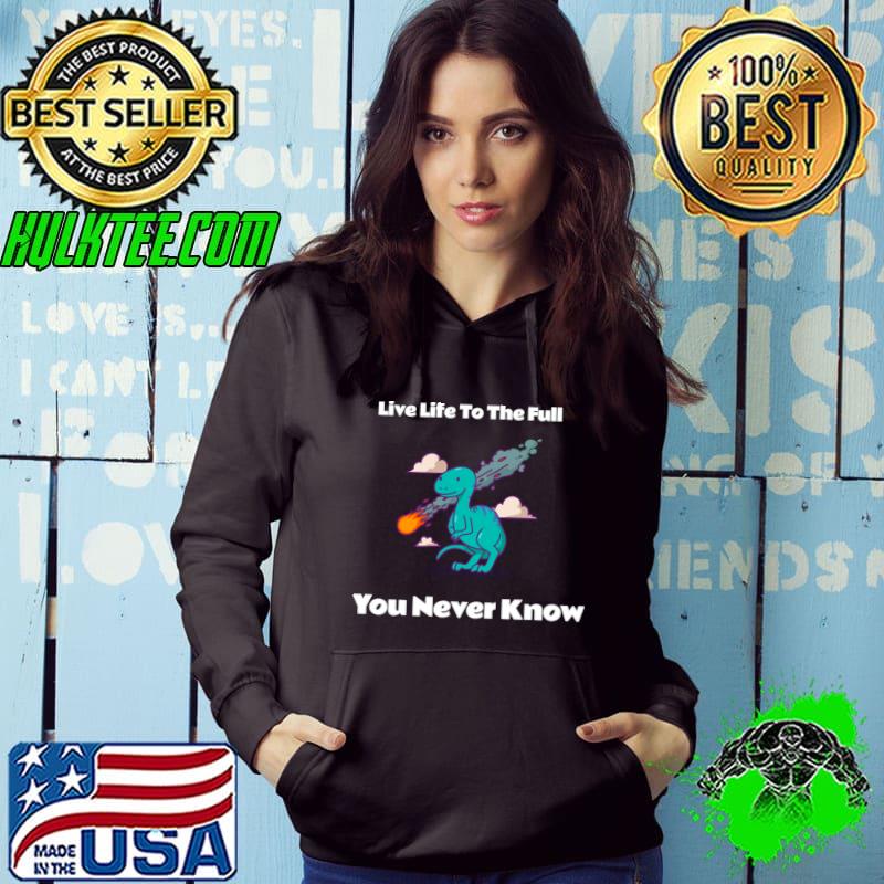 Live life to the full you never know dinosaur fire T-Shirt Hoodie Live life to the full you never know dinosaur fire T-Shirt Hoodie