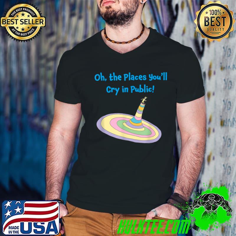 Oh The Places You'll Cry In The Public T-Shirt