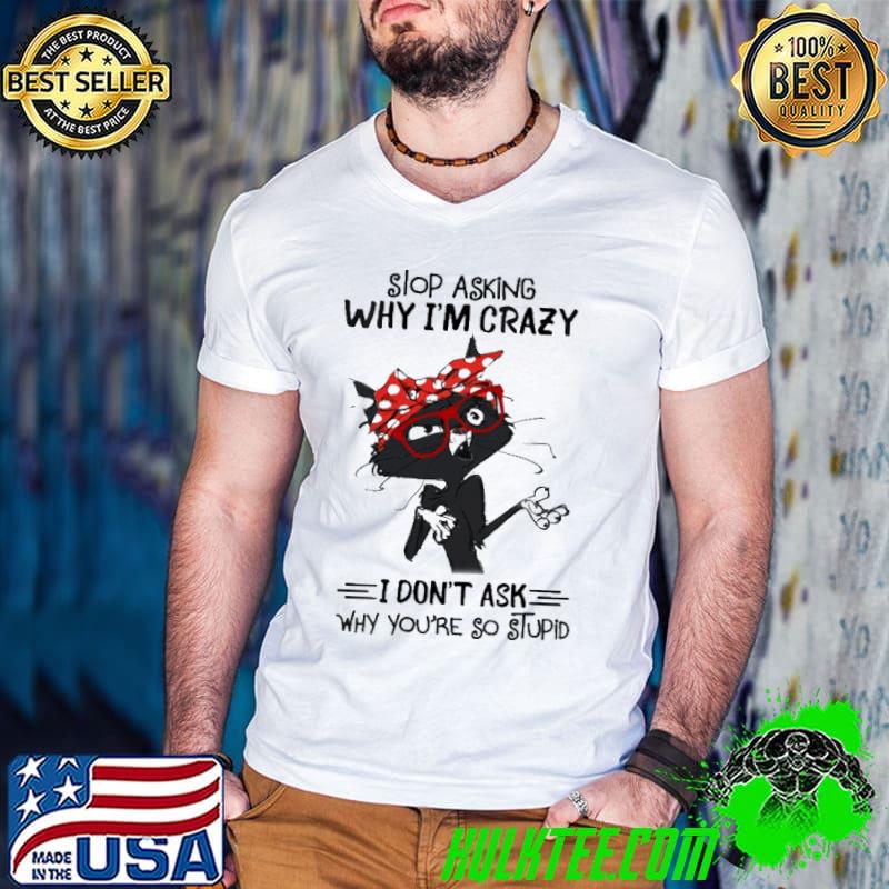 Stop Asking Why I'M Crazy I Don't Ask Why You're So Stupid Cat Shirt