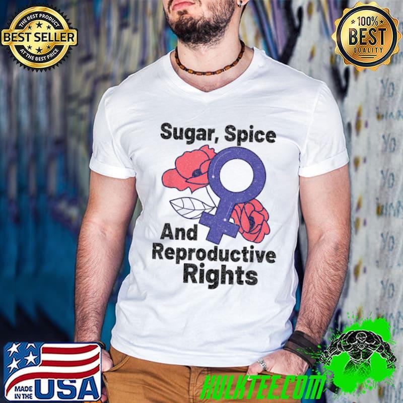 Sugar Spice And Reproductive Rights Flowers Feminism Female Empowerment Pro-choice Pro Abortion T-Shirt