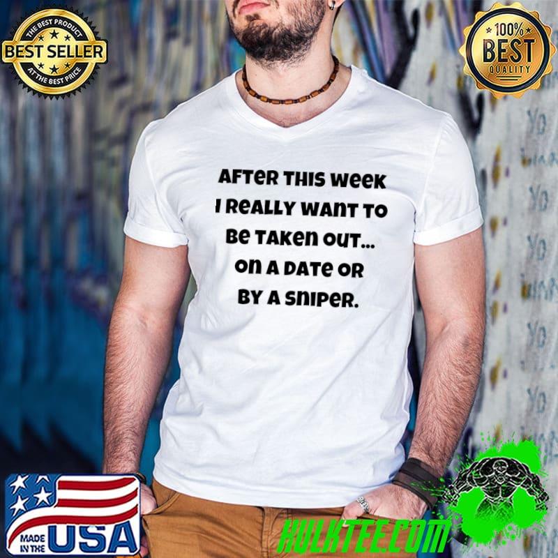 After this week really want to be taken out on a date T-Shirt