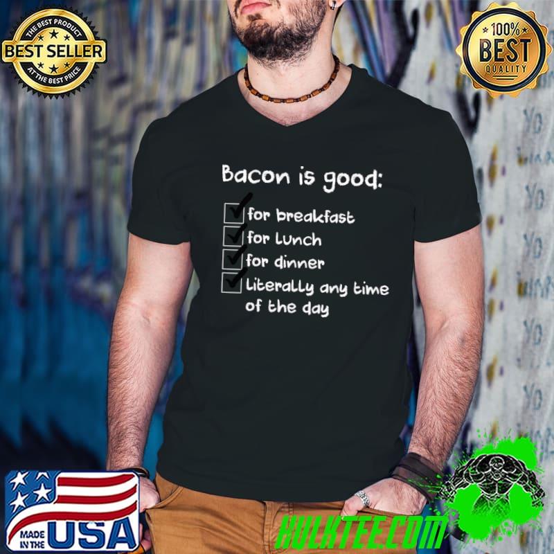 Bacon Is Good For Breakfast For Lunch For Dinner List The Most Excellent Food T-Shirt