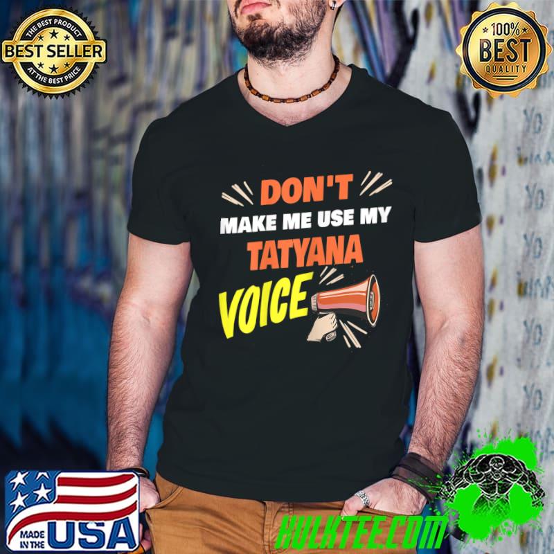 Don't Make Me Use My Tatyana Voice Tatyana Name T-Shirt