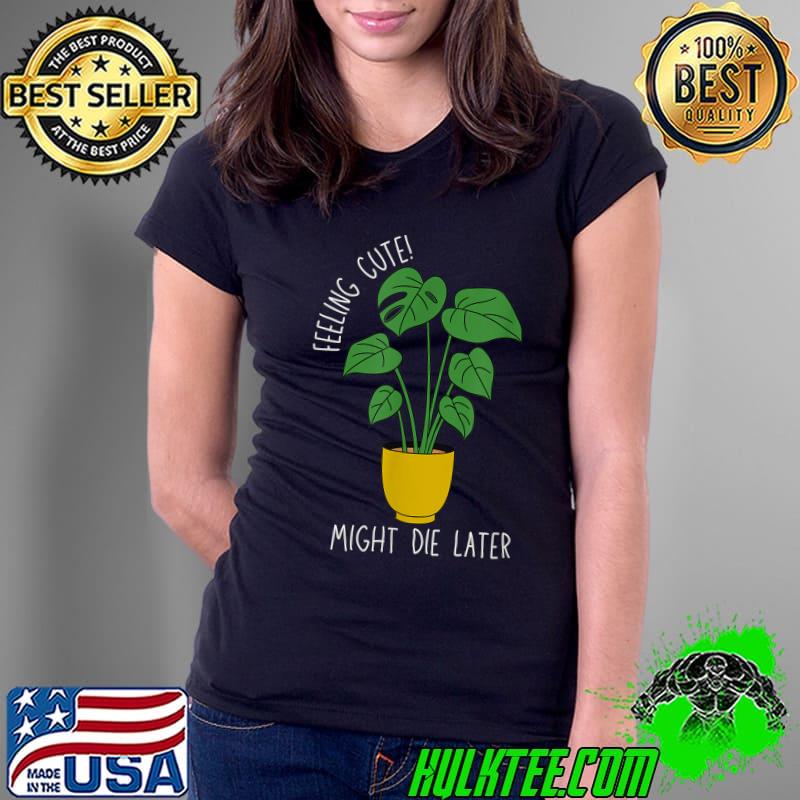 Feeling Cute Might Die Later Plant Lover T-Shirt