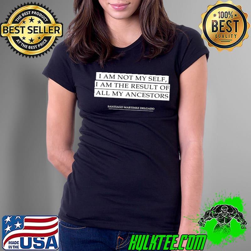 I Am Not My Self I Am The Result Of All My Ancestors Quote T-Shirt Ladies Tee I Am Not My Self I Am The Result Of All My Ancestors Quote T-Shirt Ladies Tee