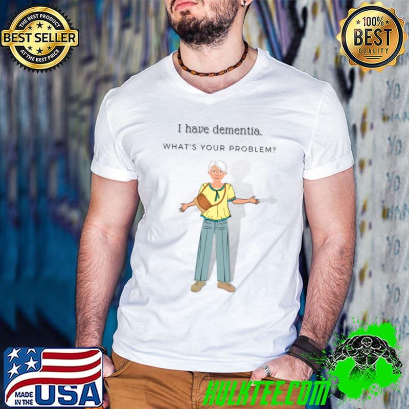 I have dementia what's your problem man T-Shirt