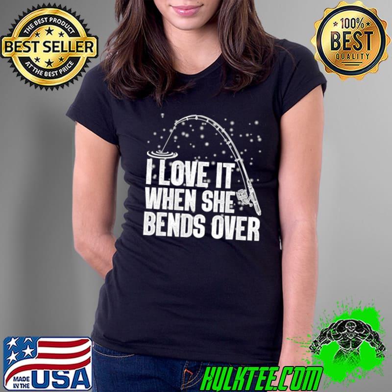 I love It When She Bends Over Fishing Pass T-Shirt Ladies Tee I love It When She Bends Over Fishing Pass T-Shirt Ladies Tee