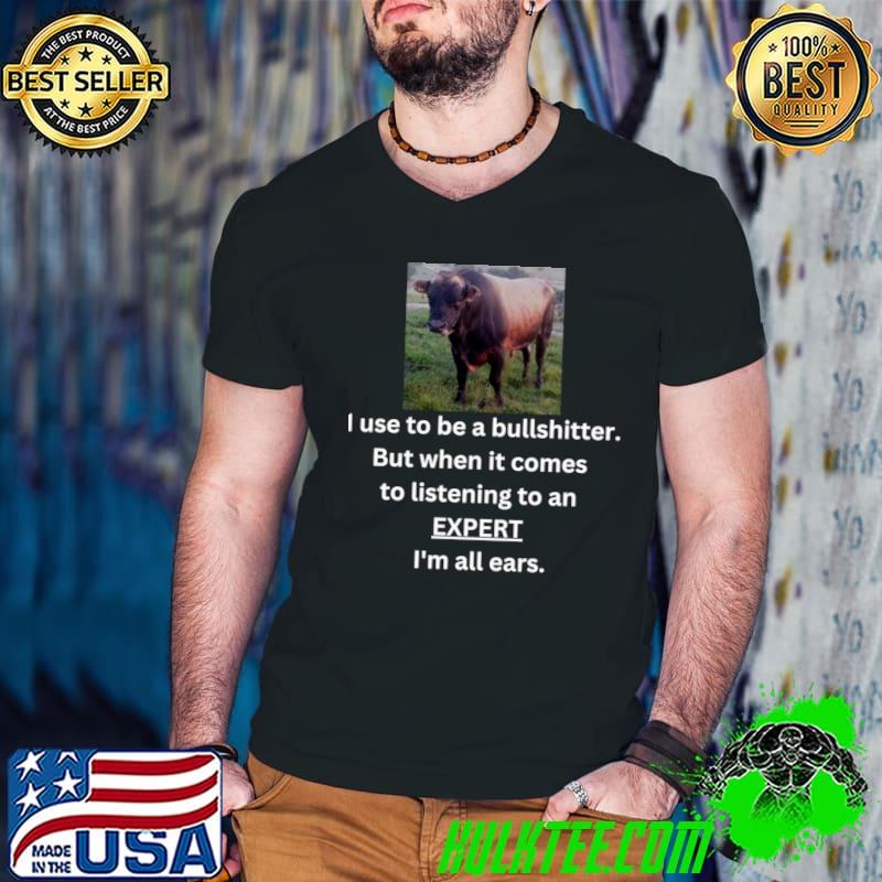 I use to be a bullshitter but when it comes is listening to an expert all eart cow T-Shirt