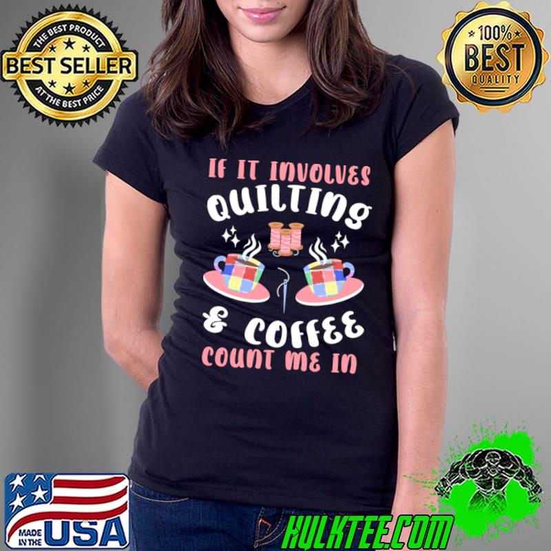 If It Involves Quilting & Coffee Count Me In T-Shirt Ladies Tee If It Involves Quilting & Coffee Count Me In T-Shirt Ladies Tee