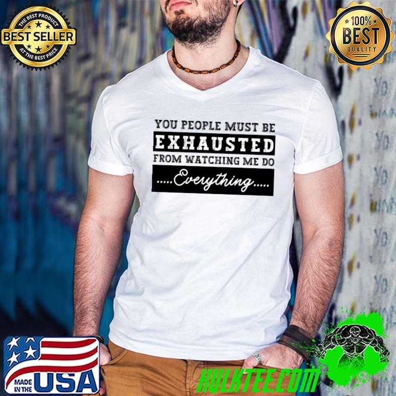 You People Must Be Exhausted From Watching Me Do Everything T-Shirt
