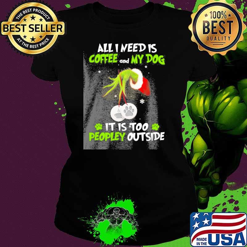 All I need is coffee and my dog it is too peopley outside grinch s Ladies tee All I need is coffee and my dog it is too peopley outside grinch s Ladies tee