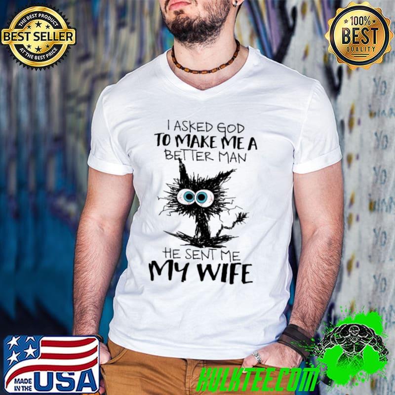 I asked god to make me a better man he sent me my wife cat shirt