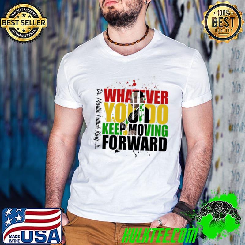 Whatever you do keep moving forward Dr. Martin Luther king Jr shirt