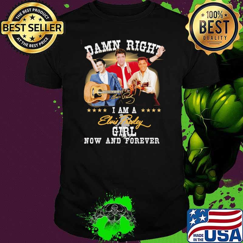 Damn right I am a Elvis Presley girl now and forever signature shirt