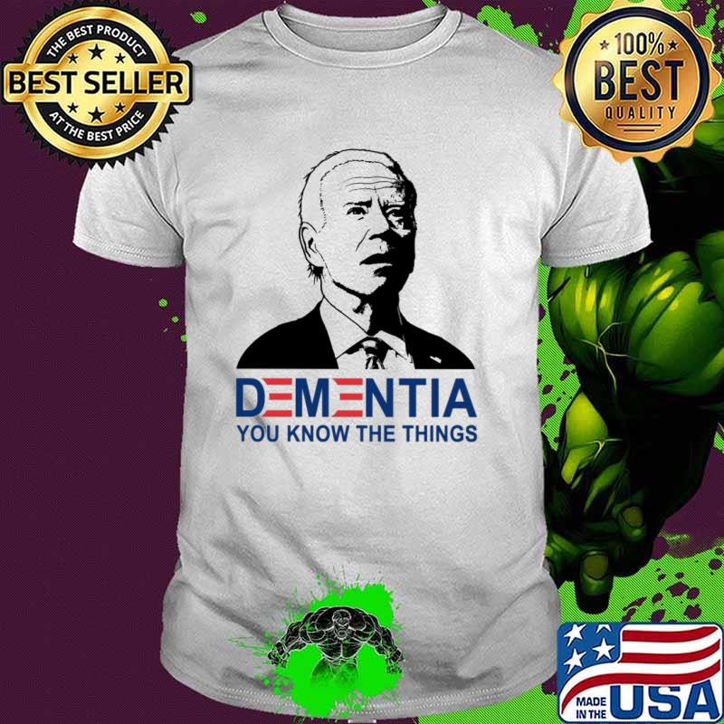 Dementia you know the things Biden shirt