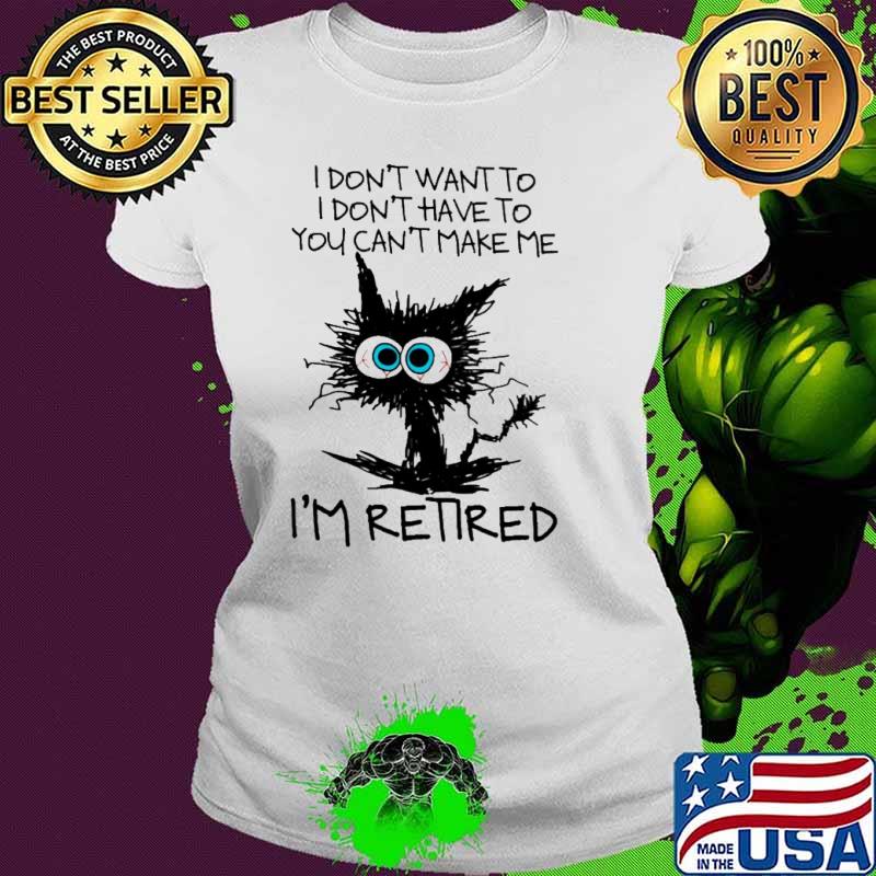 I don't want to I don't have to you can't make me I'm retired cat s Ladies tee I don't want to I don't have to you can't make me I'm retired cat s Ladies tee