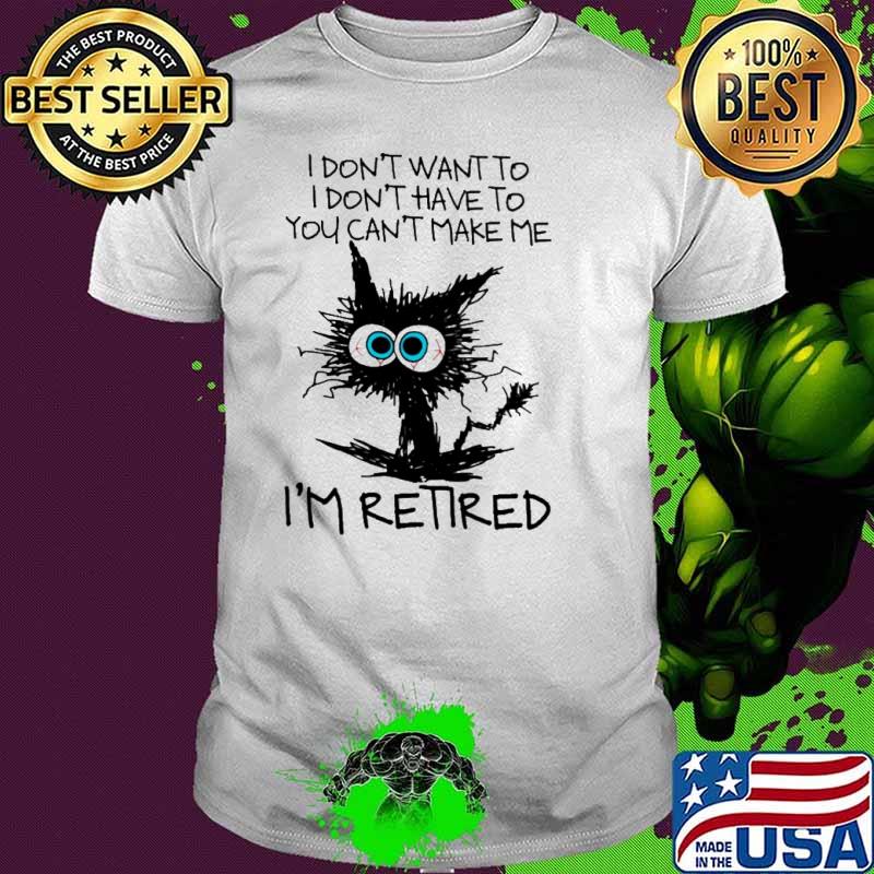 I don't want to I don't have to you can't make me I'm retired cat shirt I don't want to I don't have to you can't make me I'm retired cat shirt