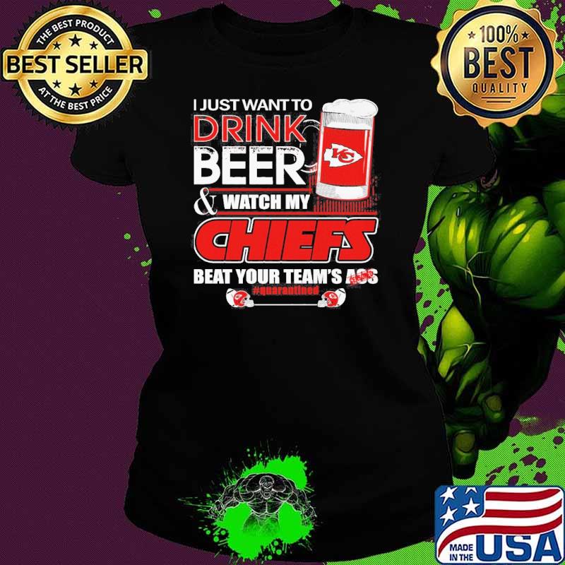 I just want to drink beer and watch my Chiefs beat your team's ass quarantined s Ladies tee I just want to drink beer and watch my Chiefs beat your team's ass quarantined s Ladies tee